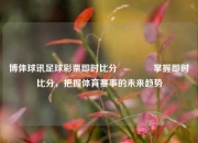 博体球讯足球彩票即时比分🌈掌握即时比分，把握体育赛事的未来趋势
