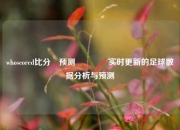 whoscored比分⚽预测🥈实时更新的足球数据分析与预测