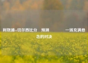 利物浦vs切尔西比分⚽预测🥈一场充满悬念的对决