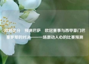 欧冠比分⚽预测巴萨⚾欧冠赛事与西甲豪门巴塞罗那的对决——一场激动人心的比赛预测