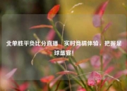 北单胜平负比分直播⚽实时竞猜体验，把握足球盛宴！