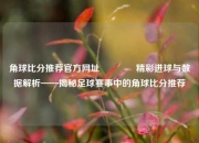 角球比分推荐官方网址🏀精彩进球与数据解析——揭秘足球赛事中的角球比分推荐