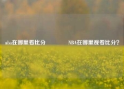 nba在哪里看比分👈NBA在哪里观看比分？