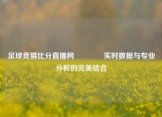 足球竞猜比分直播网👍实时数据与专业分析的完美结合