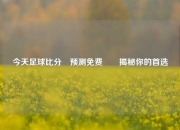今天足球比分⚽预测免费✌️揭秘你的首选