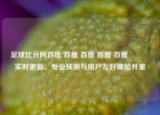 足球比分网百度 百度 百度 百度 百度🥉实时更新、专业预测与用户友好体验并重