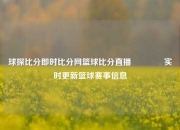 球探比分即时比分网篮球比分直播🥉实时更新篮球赛事信息