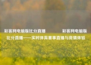 彩客网电脑版比分直播👍彩客网电脑版比分直播——实时体育赛事直播与竞猜体验