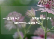 99822皇冠比分完🎖️体育赛事中的数字奇迹——99822皇冠比分完