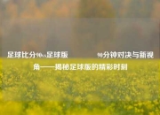 足球比分90vs足球版🏆90分钟对决与新视角——揭秘足球版的精彩时刻