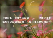 足球比分⚽直播专家预测🥉足球比分直播与专家预测的结合——提升球迷体验的新方式