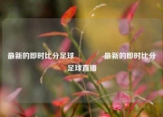 最新的即时比分足球🌈最新的即时比分足球直播