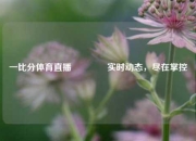 一比分体育直播🥎实时动态，尽在掌控