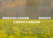 雪缘园足球比分现场直播🏐雪缘园足球比赛实时比分及精彩回顾