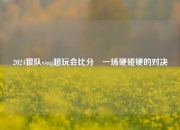 2024狼队vsag超玩会比分⚽一场硬碰硬的对决