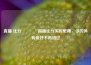 直播 比分🥉直播比分实时更新，你的体育爱好不再错过