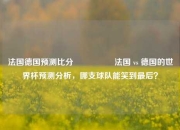 法国德国预测比分⚽🥈法国 vs 德国的世界杯预测分析，哪支球队能笑到最后？