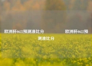 欧洲杯0622预测准比分⚽🏅欧洲杯0622预测准比分⚽