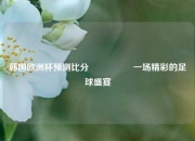 韩国欧洲杯预测比分⚽🥇一场精彩的足球盛宴