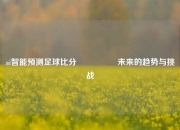ai智能预测足球比分⚽🥎未来的趋势与挑战