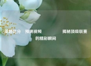 英超比分⚽预测视频🎖️揭秘顶级联赛的精彩瞬间