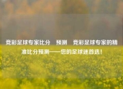 竞彩足球专家比分⚽预测⚽竞彩足球专家的精准比分预测——您的足球迷首选！