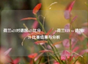 荷兰u21对德国u21比分🏅荷兰U21 vs 德国U21 比赛结果与分析