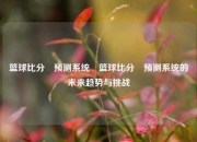 篮球比分⚽预测系统⚽篮球比分⚽预测系统的未来趋势与挑战
