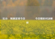 比分⚽预测足球今日🏀今日精彩对决解析