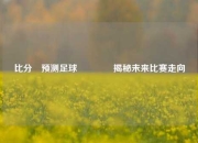 比分⚽预测足球🥈揭秘未来比赛走向
