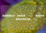 英超预测比分⚽分析结果🎖️把握未来赛事走向的关键