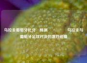 乌拉圭葡萄牙比分⚽预测🎖️乌拉圭与葡萄牙足球对决的激烈碰撞