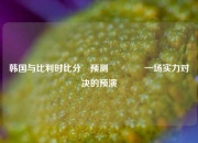 韩国与比利时比分⚽预测🏅一场实力对决的预演
