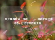 一定牛体育比分⚽预测🏅精准把握比赛动态，打造您的胜利之路