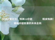 足球比赛比分⚽预测310中超🥉精准预测！揭秘中超联赛的未来走向