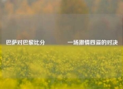 巴萨对巴黎比分🥇一场激情四溢的对决