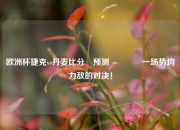 欧洲杯捷克vs丹麦比分⚽预测🥇一场势均力敌的对决！