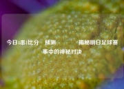 今日4串1比分⚽预测🏅揭秘明日足球赛事中的神秘对决