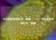 今日竞彩足球比分⚽预测👉今日竞彩足球比分⚽预测
