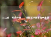 cba比分⚽预测分析✌️把握篮球赛事的未来趋势
