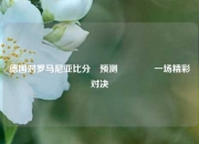德国对罗马尼亚比分⚽预测🥎一场精彩对决
