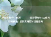 即时nba比分⚽预测🥈立即获取NBA比分与即时预测 - 您的实时篮球世界指南