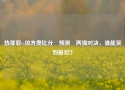 热那亚vs拉齐奥比分⚽预测⚽两强对决，谁能笑到最后？