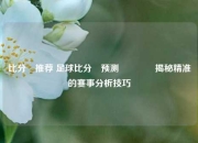 比分⚽推荐 足球比分⚽预测🥎揭秘精准的赛事分析技巧