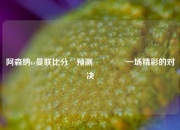 阿森纳vs曼联比分⚽预测🏀一场精彩的对决