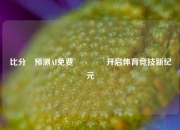 比分⚽预测AI免费🥈开启体育竞技新纪元