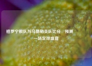 格罗宁根队与乌德勒支队比分⚽预测👉一场足球盛宴
