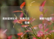 竞彩篮球比分⚽预测方法🏀策略与技巧指南