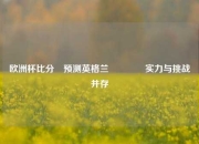 欧洲杯比分⚽预测英格兰🏅实力与挑战并存
