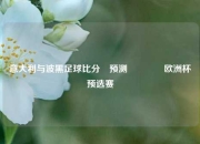 意大利与波黑足球比分⚽预测👉欧洲杯预选赛